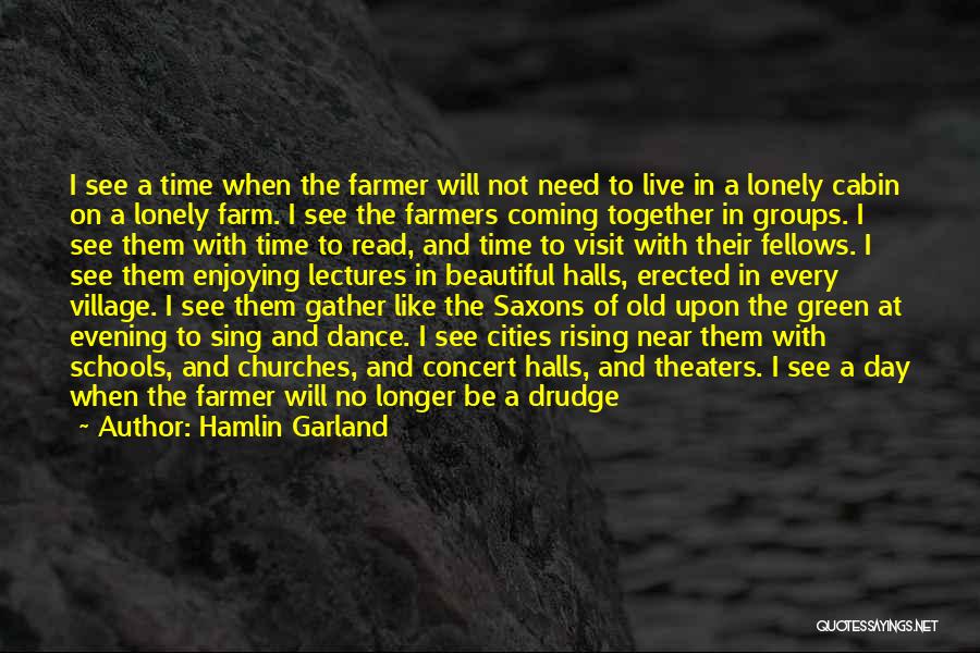 Hamlin Garland Quotes: I See A Time When The Farmer Will Not Need To Live In A Lonely Cabin On A Lonely Farm.