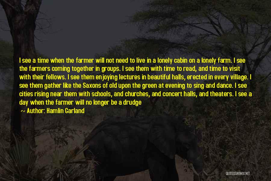 Hamlin Garland Quotes: I See A Time When The Farmer Will Not Need To Live In A Lonely Cabin On A Lonely Farm.