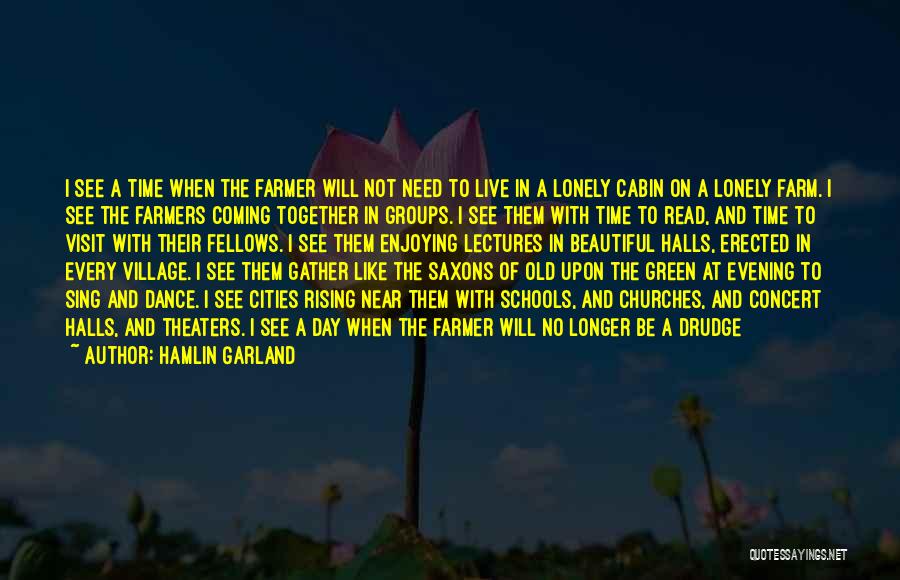 Hamlin Garland Quotes: I See A Time When The Farmer Will Not Need To Live In A Lonely Cabin On A Lonely Farm.