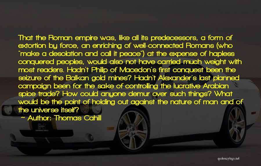 Thomas Cahill Quotes: That The Roman Empire Was, Like All Its Predecessors, A Form Of Extortion By Force, An Enriching Of Well-connected Romans