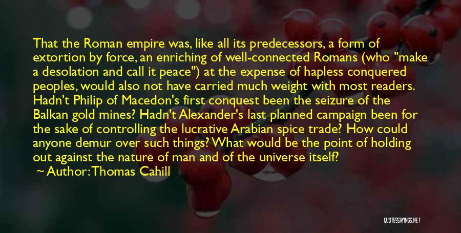 Thomas Cahill Quotes: That The Roman Empire Was, Like All Its Predecessors, A Form Of Extortion By Force, An Enriching Of Well-connected Romans