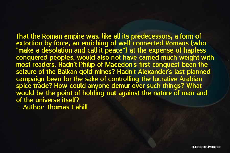 Thomas Cahill Quotes: That The Roman Empire Was, Like All Its Predecessors, A Form Of Extortion By Force, An Enriching Of Well-connected Romans