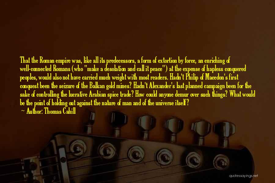 Thomas Cahill Quotes: That The Roman Empire Was, Like All Its Predecessors, A Form Of Extortion By Force, An Enriching Of Well-connected Romans