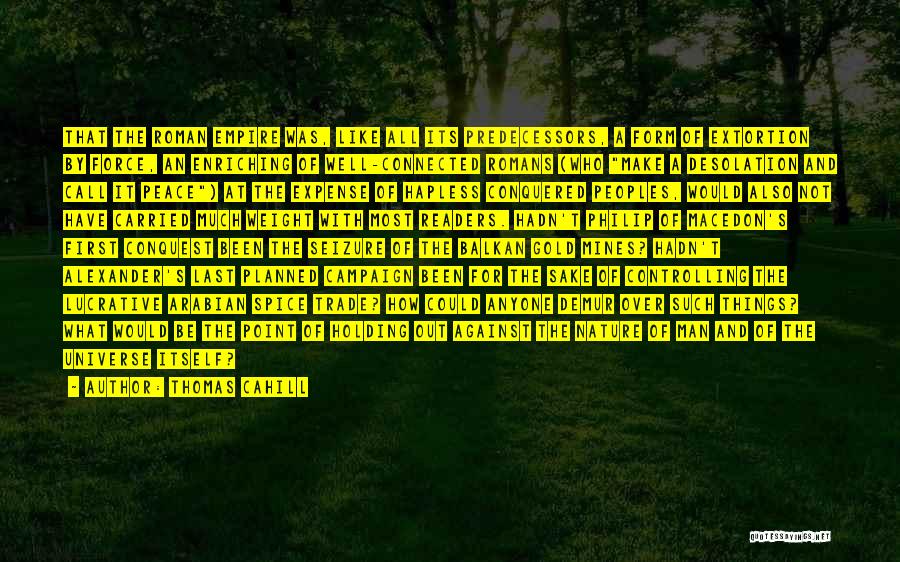 Thomas Cahill Quotes: That The Roman Empire Was, Like All Its Predecessors, A Form Of Extortion By Force, An Enriching Of Well-connected Romans