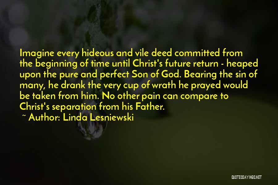 Linda Lesniewski Quotes: Imagine Every Hideous And Vile Deed Committed From The Beginning Of Time Until Christ's Future Return - Heaped Upon The