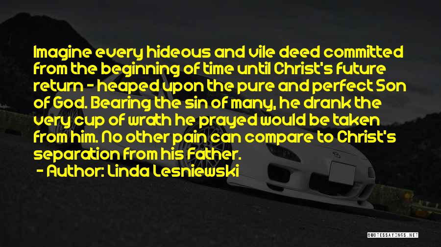 Linda Lesniewski Quotes: Imagine Every Hideous And Vile Deed Committed From The Beginning Of Time Until Christ's Future Return - Heaped Upon The