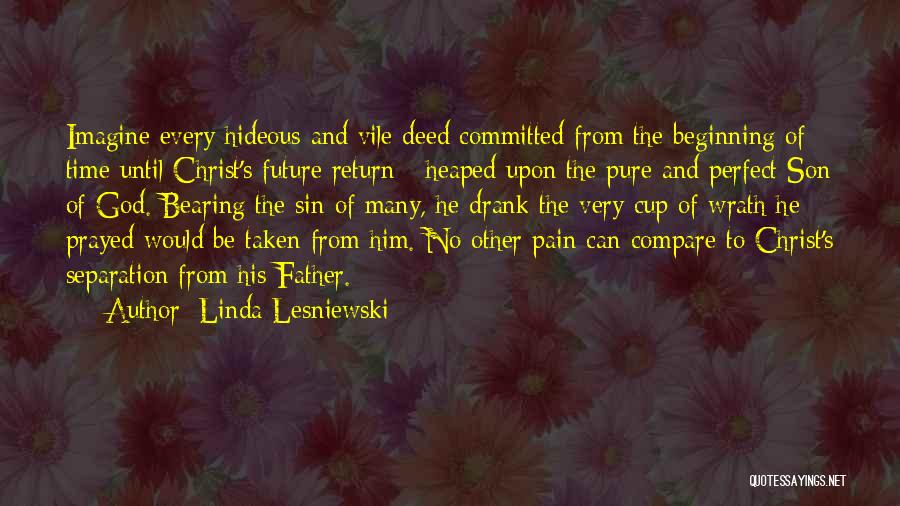 Linda Lesniewski Quotes: Imagine Every Hideous And Vile Deed Committed From The Beginning Of Time Until Christ's Future Return - Heaped Upon The