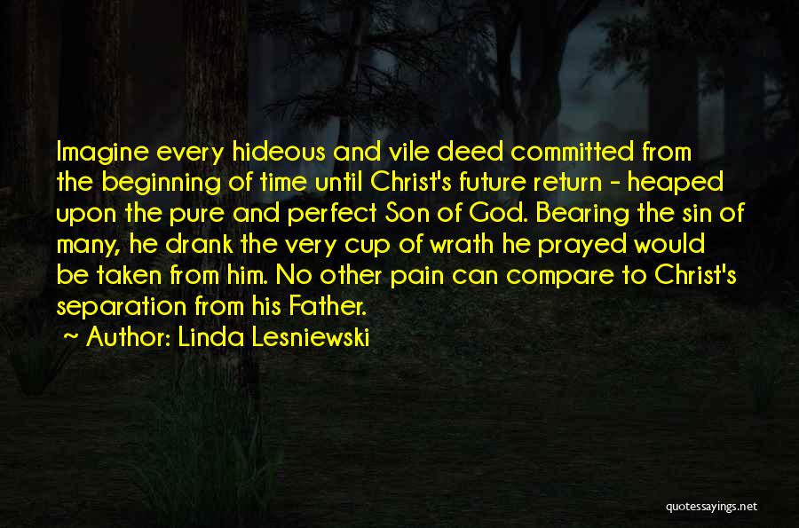 Linda Lesniewski Quotes: Imagine Every Hideous And Vile Deed Committed From The Beginning Of Time Until Christ's Future Return - Heaped Upon The