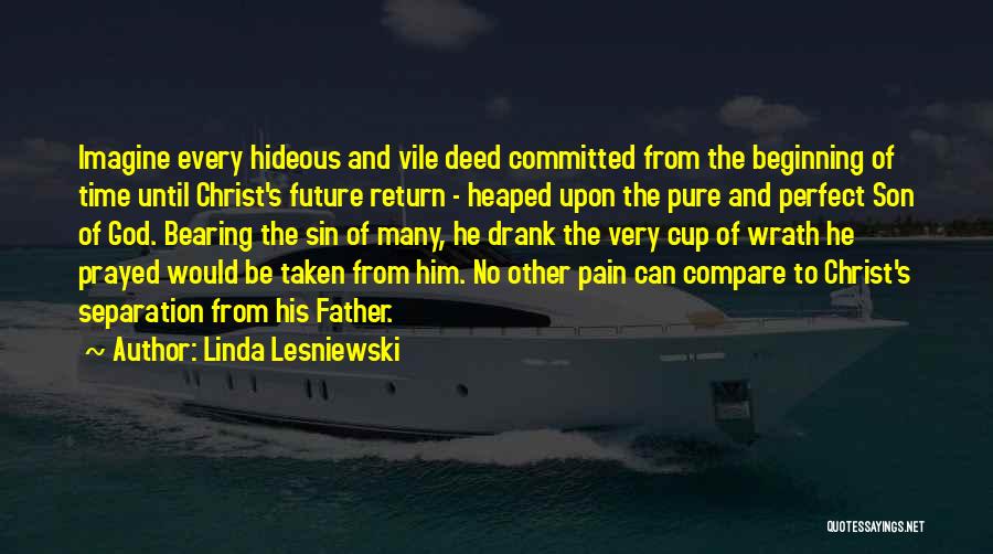 Linda Lesniewski Quotes: Imagine Every Hideous And Vile Deed Committed From The Beginning Of Time Until Christ's Future Return - Heaped Upon The