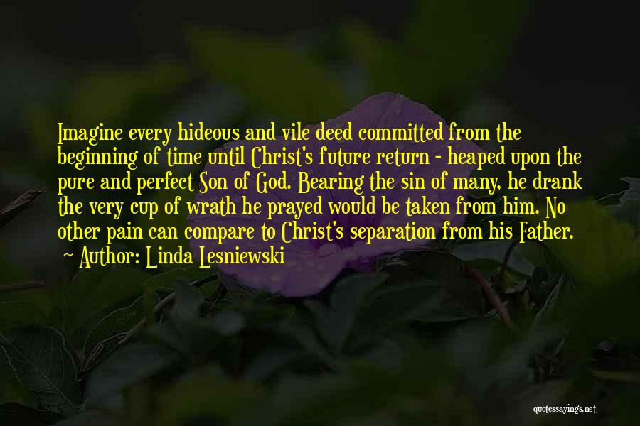 Linda Lesniewski Quotes: Imagine Every Hideous And Vile Deed Committed From The Beginning Of Time Until Christ's Future Return - Heaped Upon The