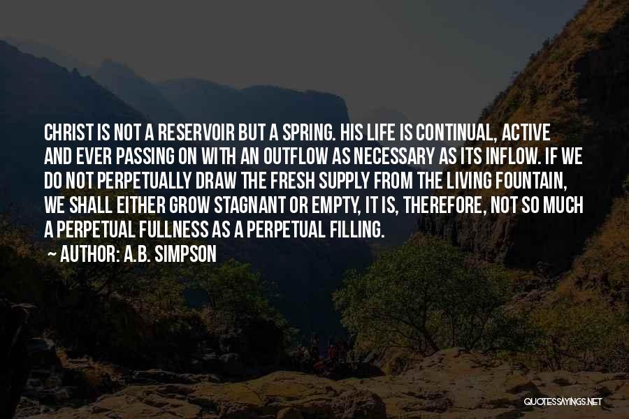 A.B. Simpson Quotes: Christ Is Not A Reservoir But A Spring. His Life Is Continual, Active And Ever Passing On With An Outflow
