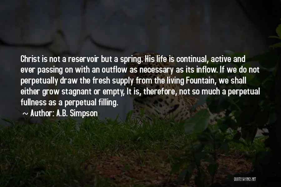 A.B. Simpson Quotes: Christ Is Not A Reservoir But A Spring. His Life Is Continual, Active And Ever Passing On With An Outflow