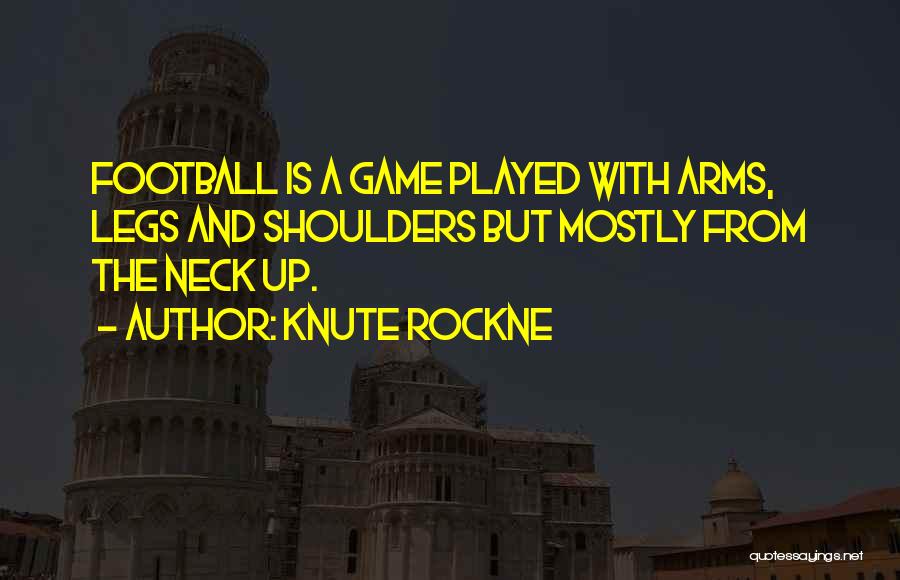 Knute Rockne Quotes: Football Is A Game Played With Arms, Legs And Shoulders But Mostly From The Neck Up.