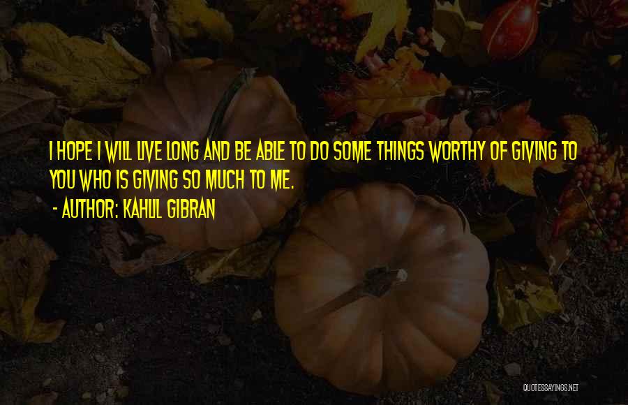 Kahlil Gibran Quotes: I Hope I Will Live Long And Be Able To Do Some Things Worthy Of Giving To You Who Is