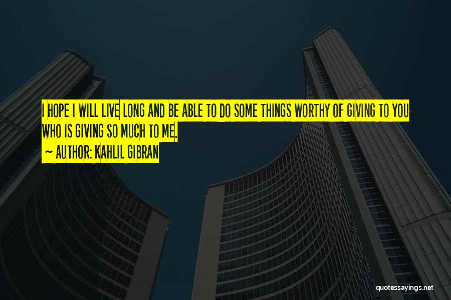 Kahlil Gibran Quotes: I Hope I Will Live Long And Be Able To Do Some Things Worthy Of Giving To You Who Is