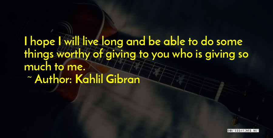 Kahlil Gibran Quotes: I Hope I Will Live Long And Be Able To Do Some Things Worthy Of Giving To You Who Is