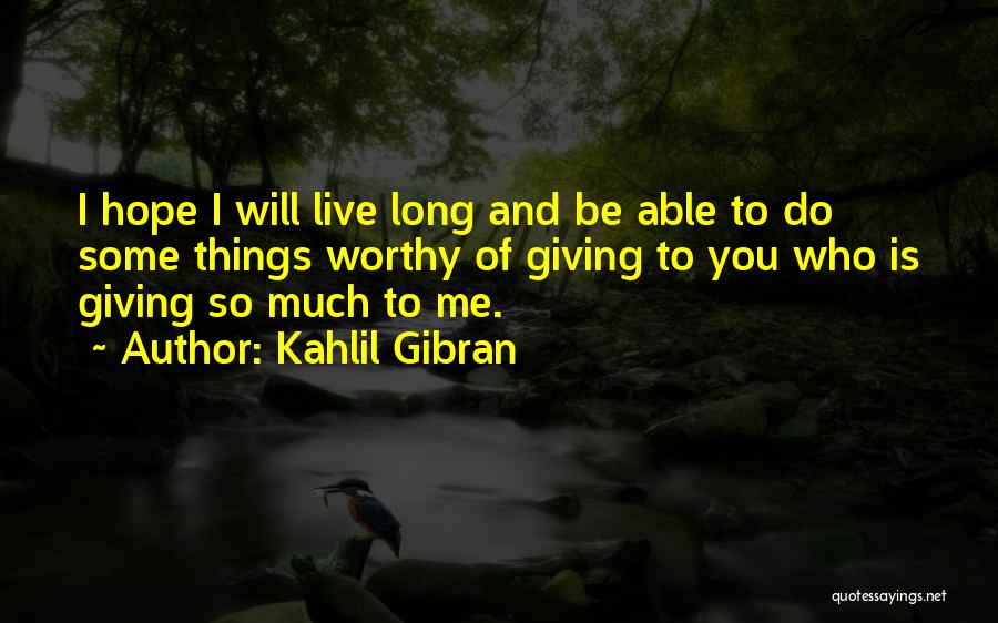 Kahlil Gibran Quotes: I Hope I Will Live Long And Be Able To Do Some Things Worthy Of Giving To You Who Is