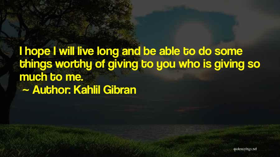 Kahlil Gibran Quotes: I Hope I Will Live Long And Be Able To Do Some Things Worthy Of Giving To You Who Is