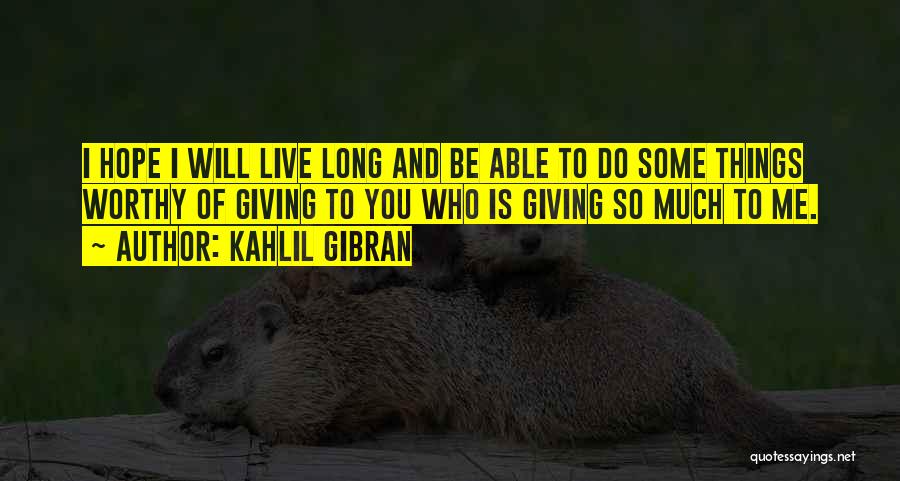 Kahlil Gibran Quotes: I Hope I Will Live Long And Be Able To Do Some Things Worthy Of Giving To You Who Is