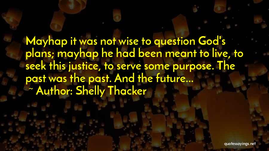 Shelly Thacker Quotes: Mayhap It Was Not Wise To Question God's Plans; Mayhap He Had Been Meant To Live, To Seek This Justice,