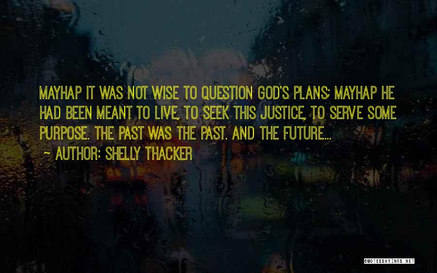 Shelly Thacker Quotes: Mayhap It Was Not Wise To Question God's Plans; Mayhap He Had Been Meant To Live, To Seek This Justice,