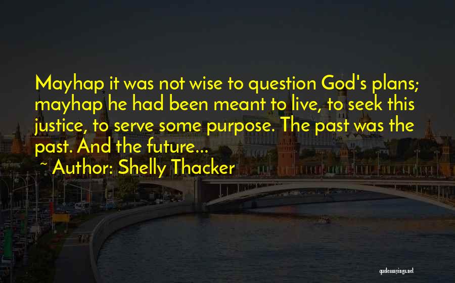 Shelly Thacker Quotes: Mayhap It Was Not Wise To Question God's Plans; Mayhap He Had Been Meant To Live, To Seek This Justice,