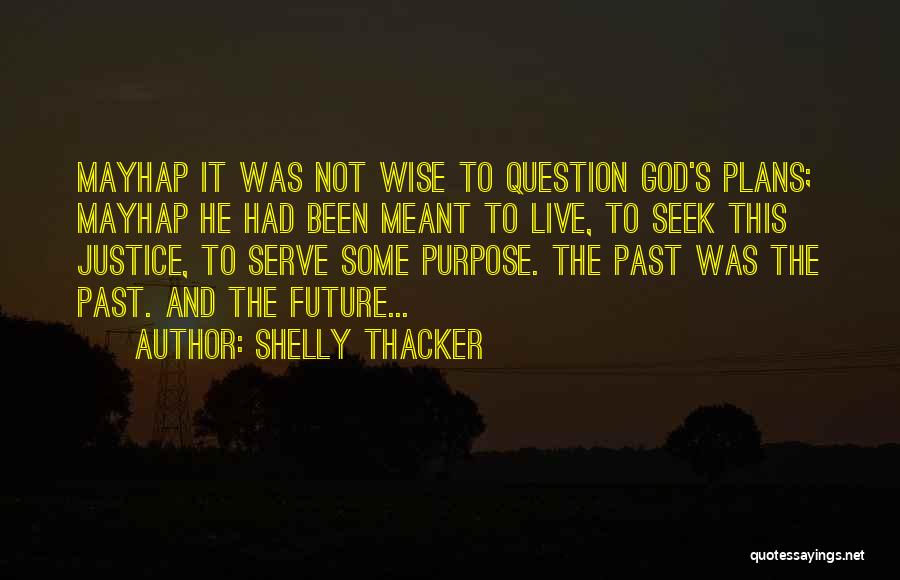 Shelly Thacker Quotes: Mayhap It Was Not Wise To Question God's Plans; Mayhap He Had Been Meant To Live, To Seek This Justice,