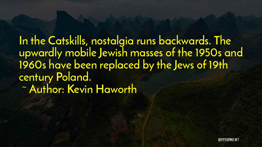 Kevin Haworth Quotes: In The Catskills, Nostalgia Runs Backwards. The Upwardly Mobile Jewish Masses Of The 1950s And 1960s Have Been Replaced By