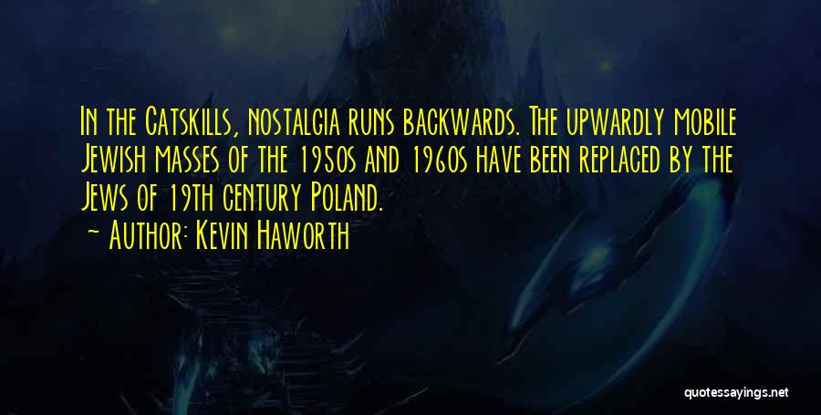 Kevin Haworth Quotes: In The Catskills, Nostalgia Runs Backwards. The Upwardly Mobile Jewish Masses Of The 1950s And 1960s Have Been Replaced By