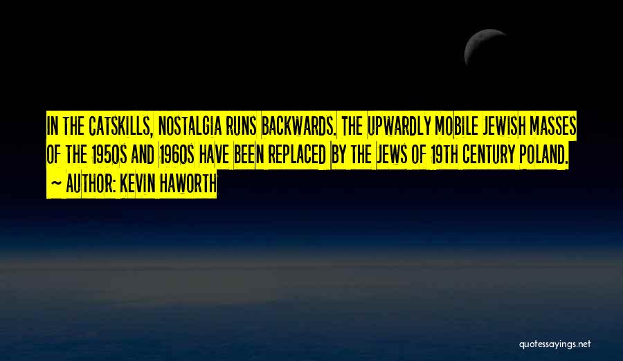 Kevin Haworth Quotes: In The Catskills, Nostalgia Runs Backwards. The Upwardly Mobile Jewish Masses Of The 1950s And 1960s Have Been Replaced By