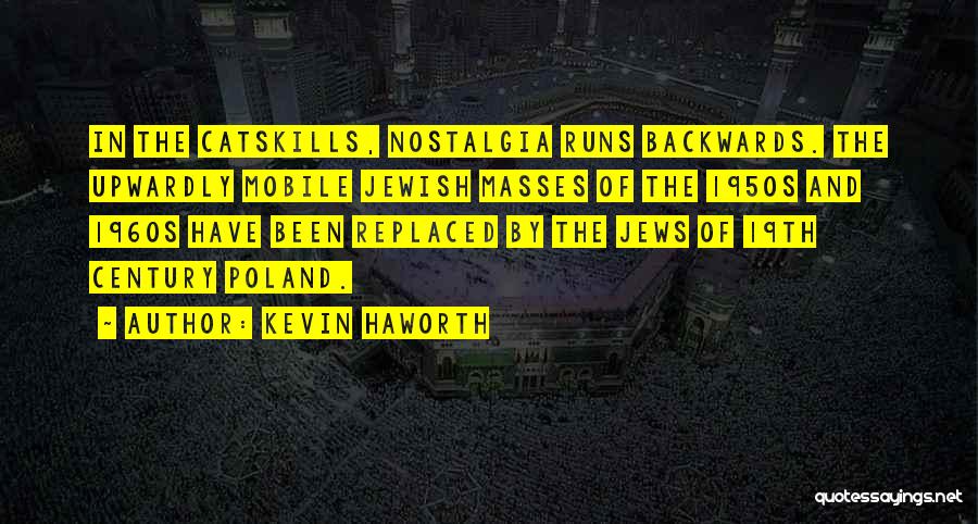 Kevin Haworth Quotes: In The Catskills, Nostalgia Runs Backwards. The Upwardly Mobile Jewish Masses Of The 1950s And 1960s Have Been Replaced By