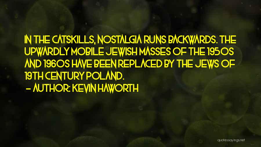 Kevin Haworth Quotes: In The Catskills, Nostalgia Runs Backwards. The Upwardly Mobile Jewish Masses Of The 1950s And 1960s Have Been Replaced By