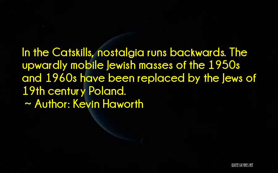 Kevin Haworth Quotes: In The Catskills, Nostalgia Runs Backwards. The Upwardly Mobile Jewish Masses Of The 1950s And 1960s Have Been Replaced By