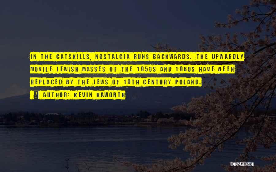 Kevin Haworth Quotes: In The Catskills, Nostalgia Runs Backwards. The Upwardly Mobile Jewish Masses Of The 1950s And 1960s Have Been Replaced By