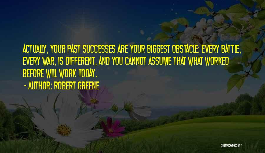 Robert Greene Quotes: Actually, Your Past Successes Are Your Biggest Obstacle: Every Battle, Every War, Is Different, And You Cannot Assume That What