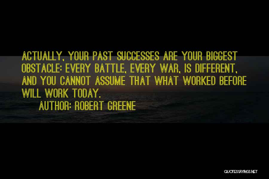 Robert Greene Quotes: Actually, Your Past Successes Are Your Biggest Obstacle: Every Battle, Every War, Is Different, And You Cannot Assume That What
