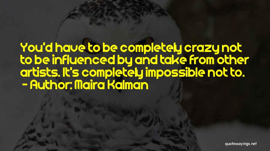 Maira Kalman Quotes: You'd Have To Be Completely Crazy Not To Be Influenced By And Take From Other Artists. It's Completely Impossible Not