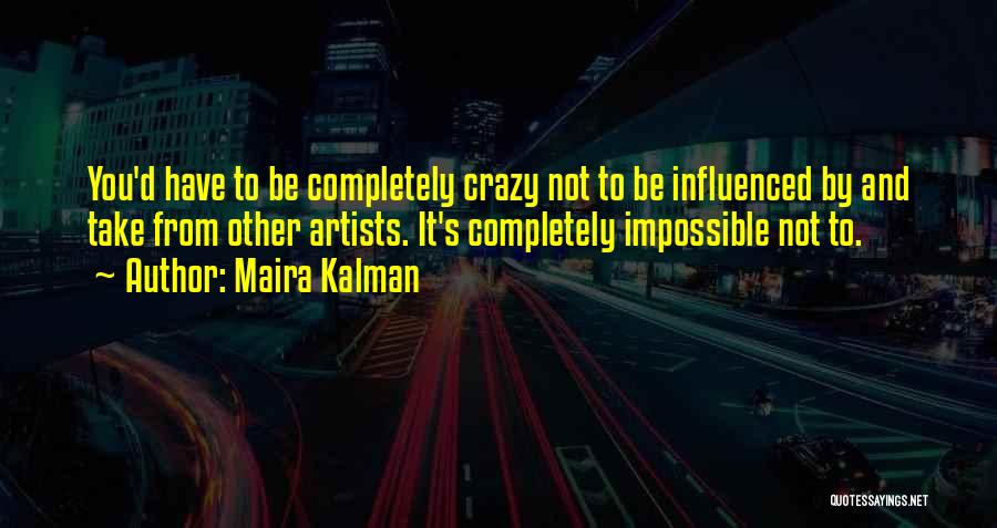 Maira Kalman Quotes: You'd Have To Be Completely Crazy Not To Be Influenced By And Take From Other Artists. It's Completely Impossible Not