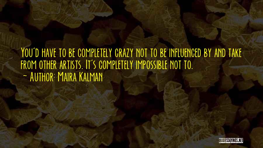 Maira Kalman Quotes: You'd Have To Be Completely Crazy Not To Be Influenced By And Take From Other Artists. It's Completely Impossible Not