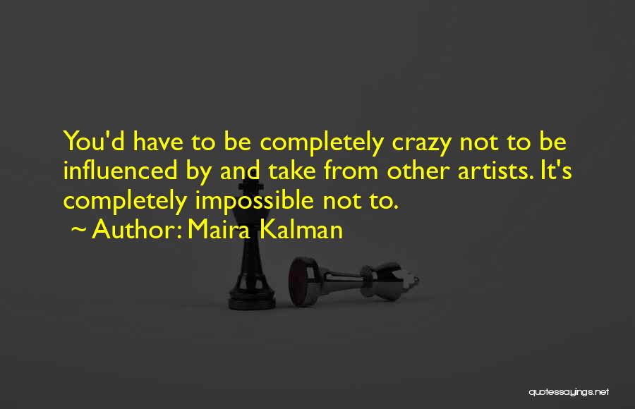 Maira Kalman Quotes: You'd Have To Be Completely Crazy Not To Be Influenced By And Take From Other Artists. It's Completely Impossible Not