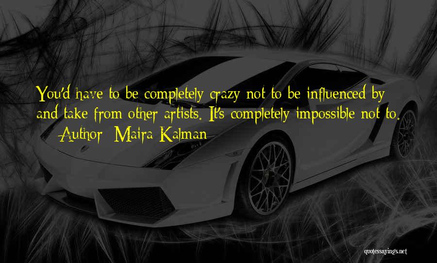 Maira Kalman Quotes: You'd Have To Be Completely Crazy Not To Be Influenced By And Take From Other Artists. It's Completely Impossible Not