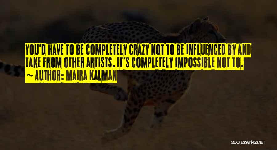 Maira Kalman Quotes: You'd Have To Be Completely Crazy Not To Be Influenced By And Take From Other Artists. It's Completely Impossible Not