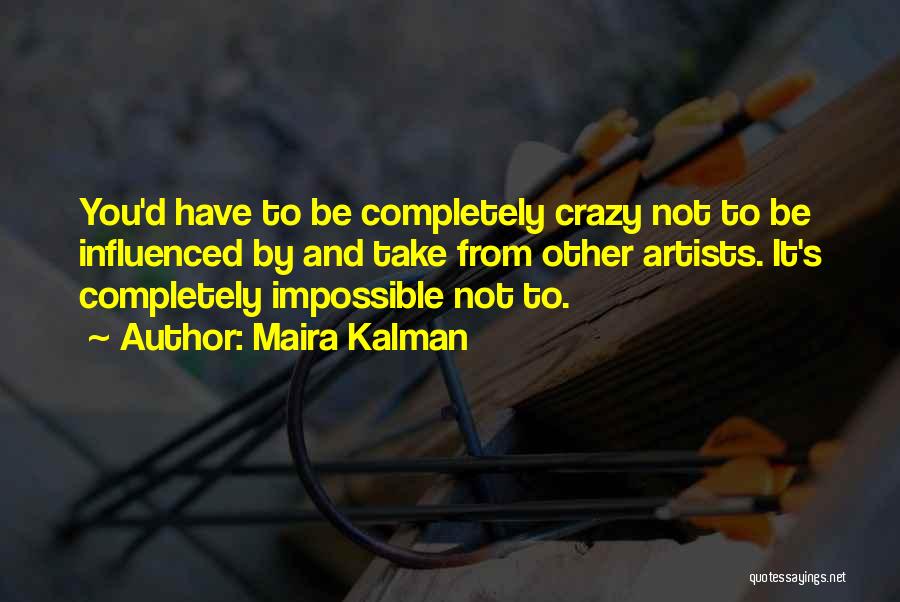 Maira Kalman Quotes: You'd Have To Be Completely Crazy Not To Be Influenced By And Take From Other Artists. It's Completely Impossible Not