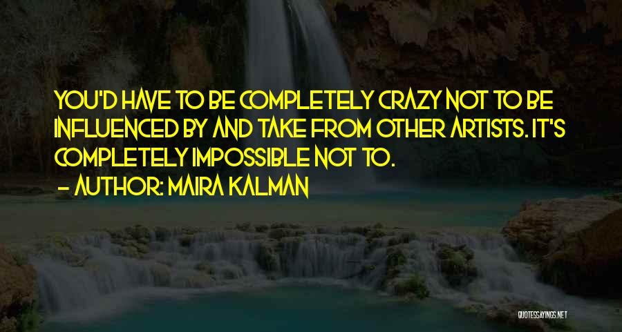 Maira Kalman Quotes: You'd Have To Be Completely Crazy Not To Be Influenced By And Take From Other Artists. It's Completely Impossible Not