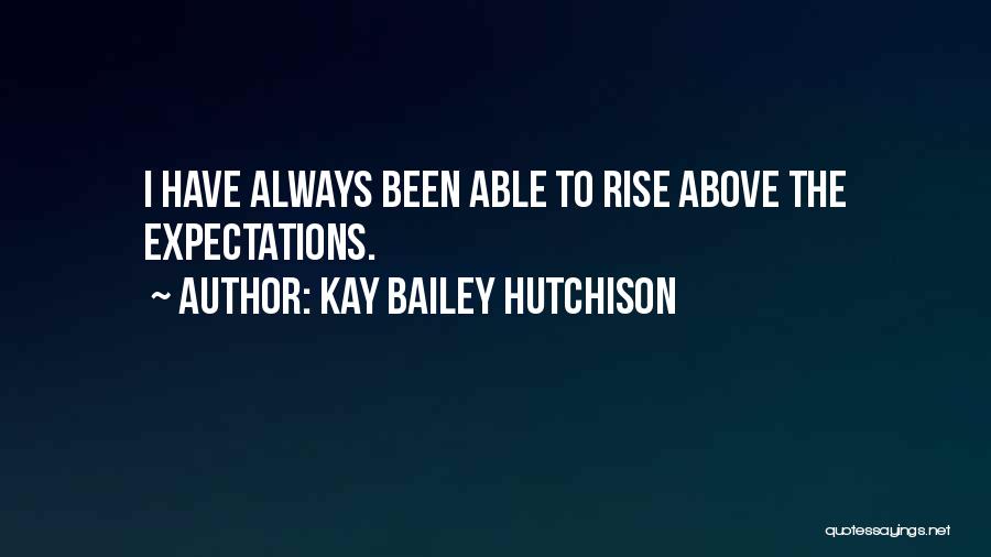 Kay Bailey Hutchison Quotes: I Have Always Been Able To Rise Above The Expectations.