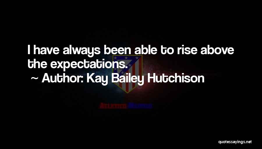 Kay Bailey Hutchison Quotes: I Have Always Been Able To Rise Above The Expectations.