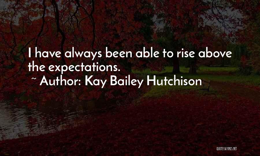Kay Bailey Hutchison Quotes: I Have Always Been Able To Rise Above The Expectations.