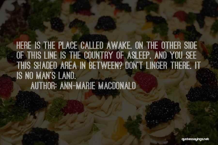 Ann-Marie MacDonald Quotes: Here Is The Place Called Awake. On The Other Side Of This Line Is The Country Of Asleep. And You