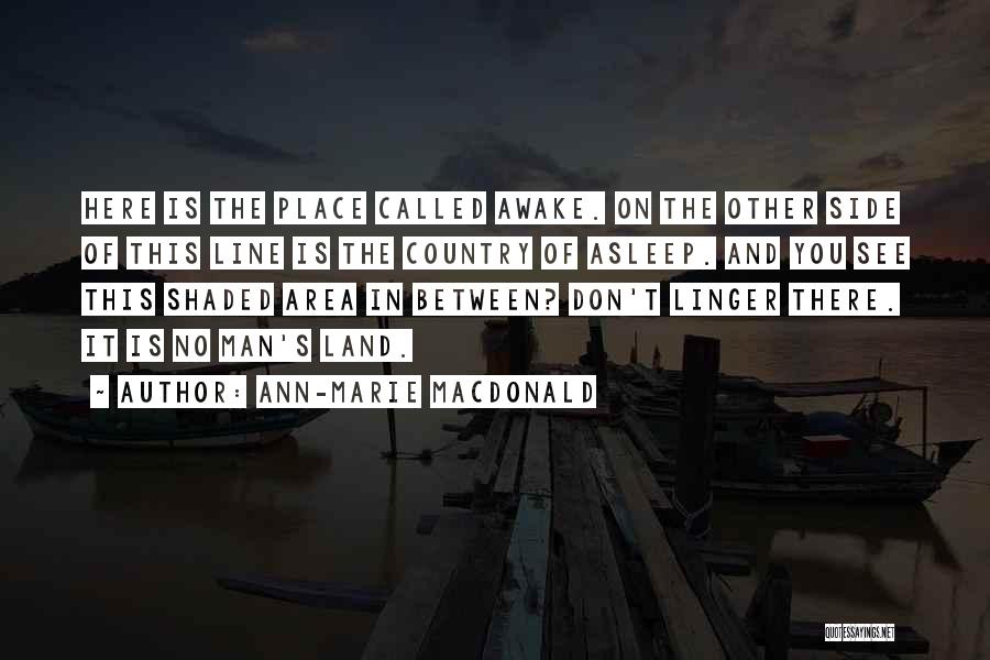 Ann-Marie MacDonald Quotes: Here Is The Place Called Awake. On The Other Side Of This Line Is The Country Of Asleep. And You