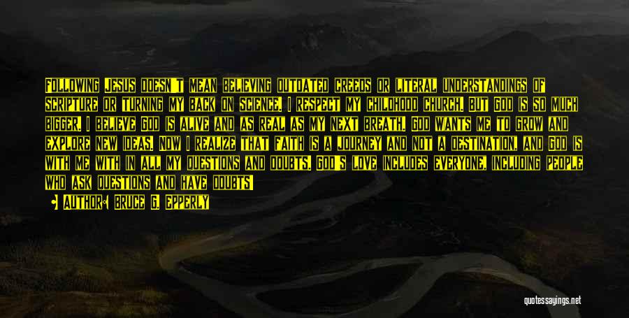 Bruce G. Epperly Quotes: Following Jesus Doesn't Mean Believing Outdated Creeds Or Literal Understandings Of Scripture Or Turning My Back On Science. I Respect